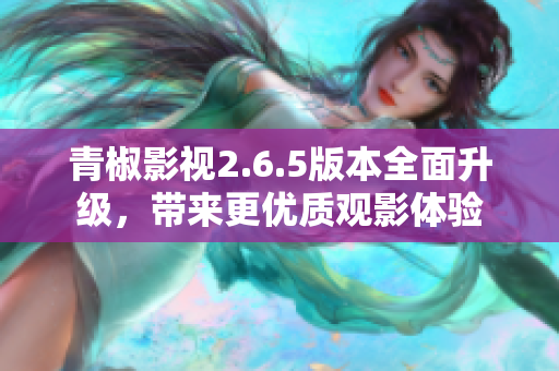 青椒影视2.6.5版本全面升级，带来更优质观影体验