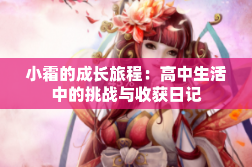 小霜的成长旅程：高中生活中的挑战与收获日记