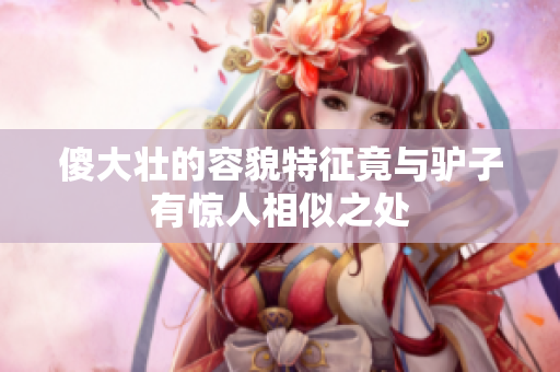 傻大壮的容貌特征竟与驴子有惊人相似之处