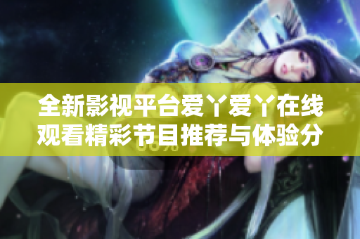 全新影视平台爱丫爱丫在线观看精彩节目推荐与体验分享