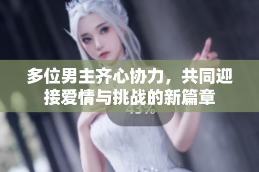 多位男主齐心协力，共同迎接爱情与挑战的新篇章