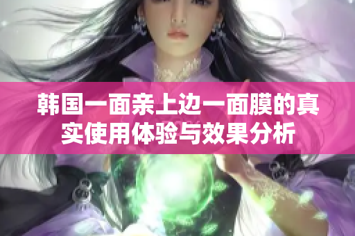 韩国一面亲上边一面膜的真实使用体验与效果分析