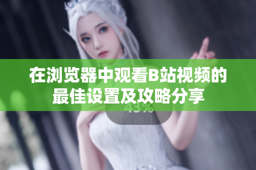 在浏览器中观看B站视频的最佳设置及攻略分享