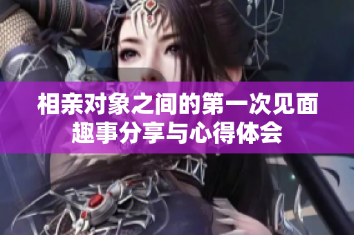 相亲对象之间的第一次见面趣事分享与心得体会