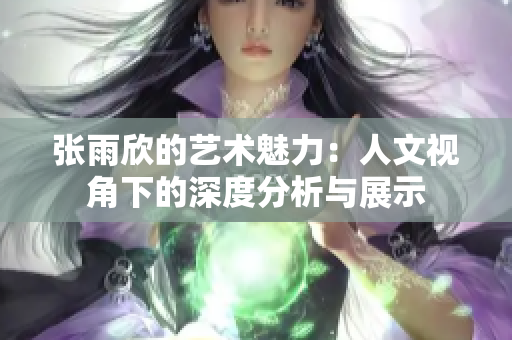 张雨欣的艺术魅力：人文视角下的深度分析与展示