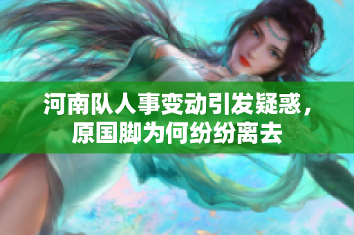 河南队人事变动引发疑惑，原国脚为何纷纷离去