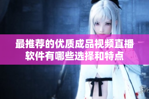 最推荐的优质成品视频直播软件有哪些选择和特点