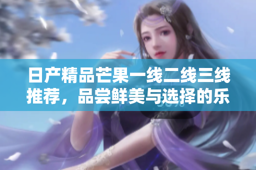 日产精品芒果一线二线三线推荐，品尝鲜美与选择的乐趣