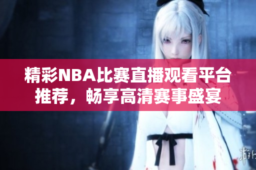 精彩NBA比赛直播观看平台推荐，畅享高清赛事盛宴