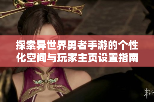 探索异世界勇者手游的个性化空间与玩家主页设置指南