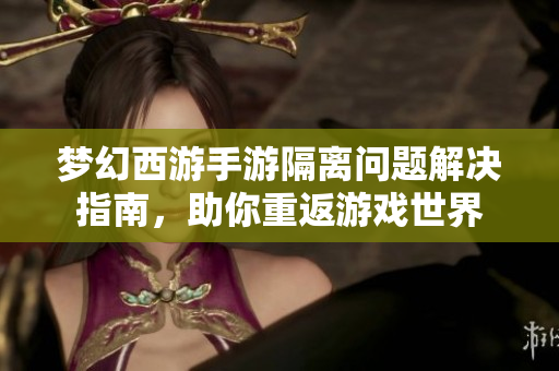 梦幻西游手游隔离问题解决指南，助你重返游戏世界