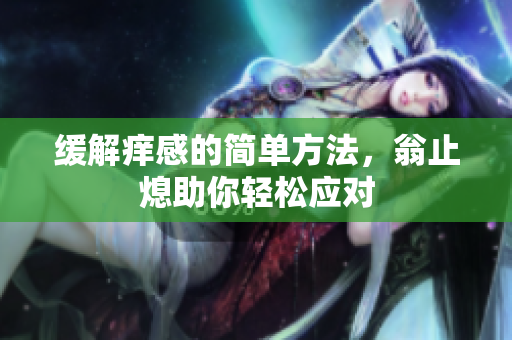 缓解痒感的简单方法，翁止熄助你轻松应对