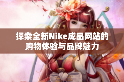 探索全新Nike成品网站的购物体验与品牌魅力