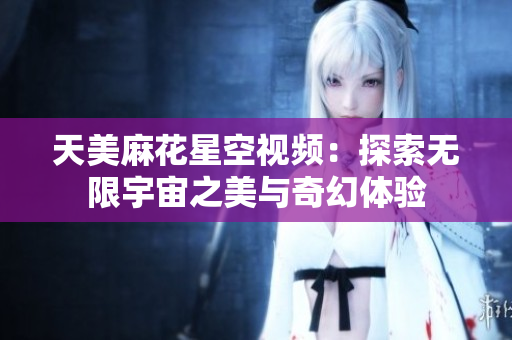 天美麻花星空视频：探索无限宇宙之美与奇幻体验