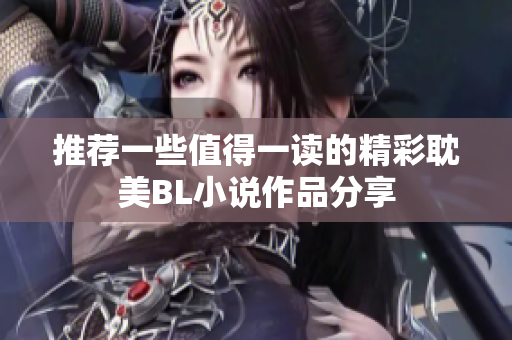 推荐一些值得一读的精彩耽美BL小说作品分享