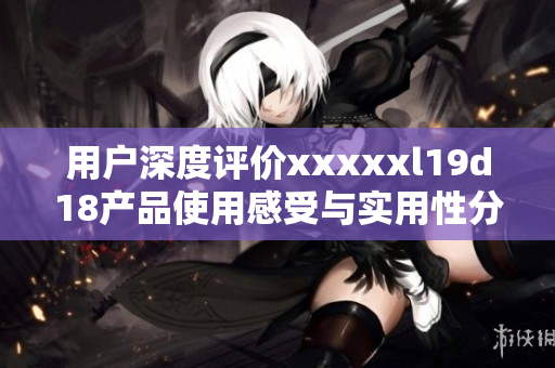 用户深度评价xxxxxl19d18产品使用感受与实用性分析