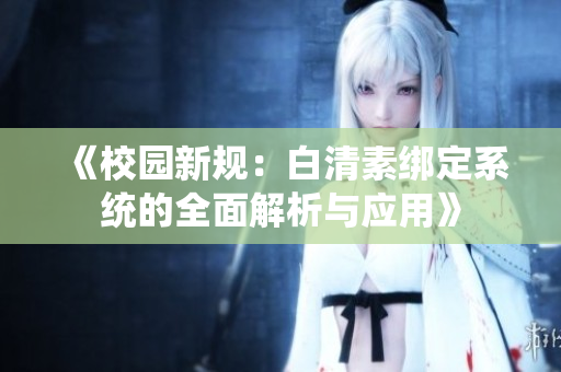 《校园新规：白清素绑定系统的全面解析与应用》