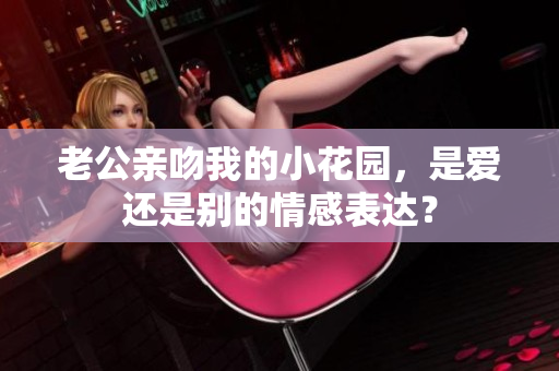 老公亲吻我的小花园，是爱还是别的情感表达？