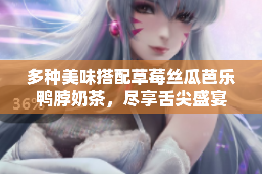 多种美味搭配草莓丝瓜芭乐鸭脖奶茶，尽享舌尖盛宴