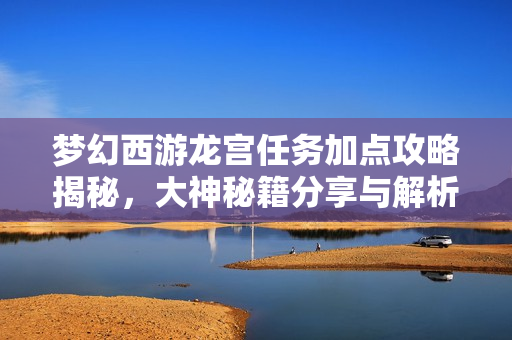 梦幻西游龙宫任务加点攻略揭秘，大神秘籍分享与解析