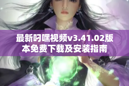 最新叼嘿视频v3.41.02版本免费下载及安装指南