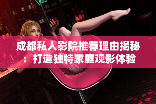 成都私人影院推荐理由揭秘：打造独特家庭观影体验