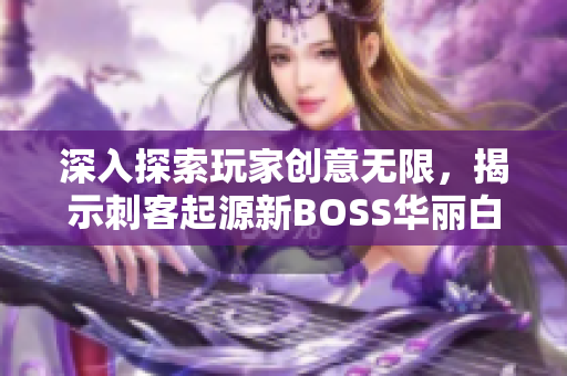 深入探索玩家创意无限，揭示刺客起源新BOSS华丽白金的独特魅力