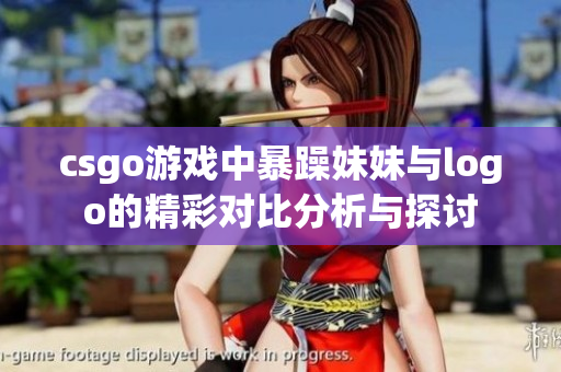 csgo游戏中暴躁妹妹与logo的精彩对比分析与探讨