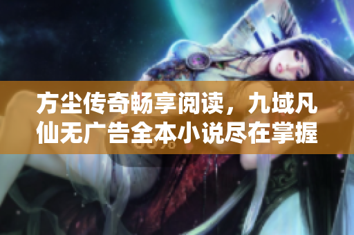 方尘传奇畅享阅读，九域凡仙无广告全本小说尽在掌握