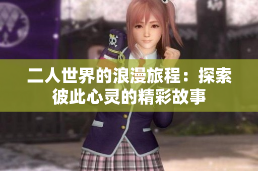 二人世界的浪漫旅程：探索彼此心灵的精彩故事
