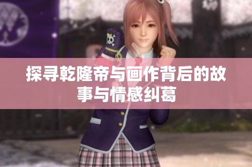 探寻乾隆帝与画作背后的故事与情感纠葛
