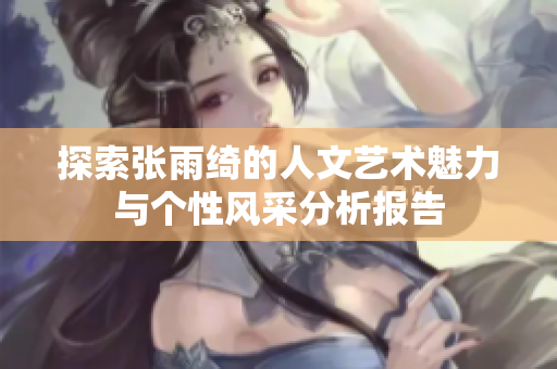 探索张雨绮的人文艺术魅力与个性风采分析报告