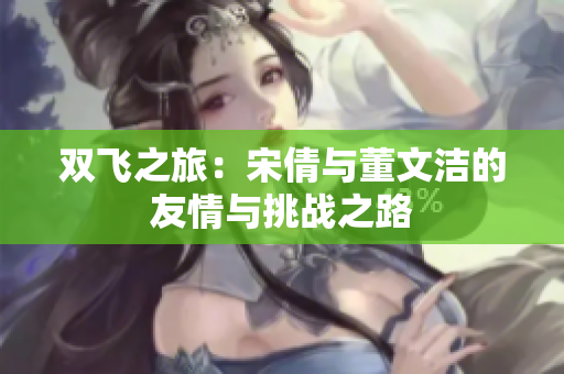 双飞之旅：宋倩与董文洁的友情与挑战之路