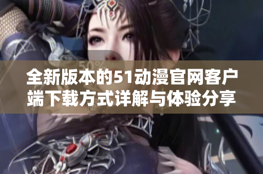 全新版本的51动漫官网客户端下载方式详解与体验分享