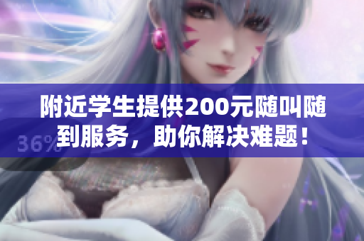 附近学生提供200元随叫随到服务，助你解决难题！