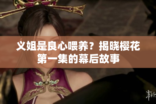 义姐是良心喂养？揭晓樱花第一集的幕后故事
