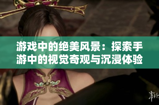 游戏中的绝美风景：探索手游中的视觉奇观与沉浸体验
