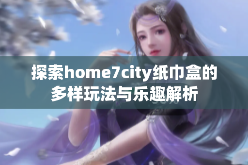 探索home7city纸巾盒的多样玩法与乐趣解析