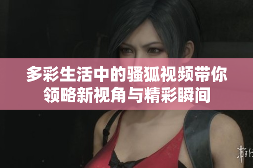 多彩生活中的骚狐视频带你领略新视角与精彩瞬间