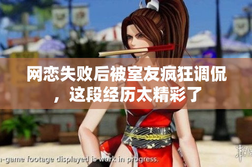 网恋失败后被室友疯狂调侃，这段经历太精彩了