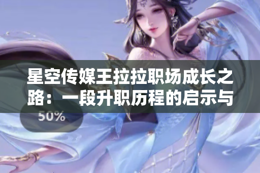 星空传媒王拉拉职场成长之路：一段升职历程的启示与反思
