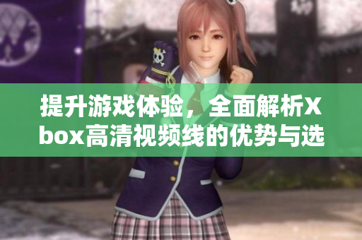 提升游戏体验，全面解析Xbox高清视频线的优势与选择技巧