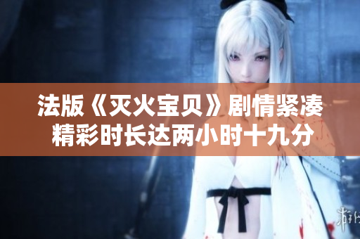 法版《灭火宝贝》剧情紧凑 精彩时长达两小时十九分钟
