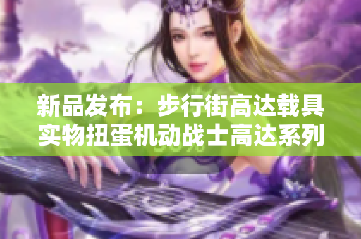 新品发布：步行街高达载具实物扭蛋机动战士高达系列解析