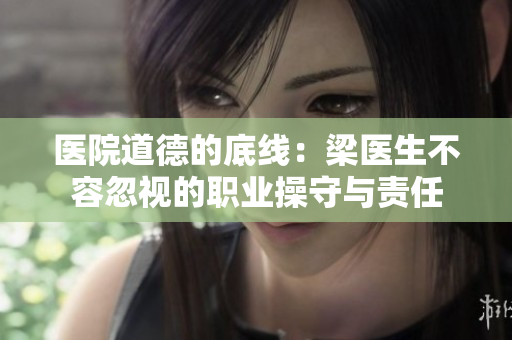 医院道德的底线：梁医生不容忽视的职业操守与责任