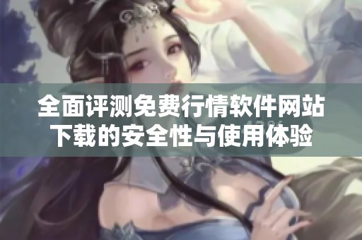 全面评测免费行情软件网站下载的安全性与使用体验
