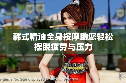 韩式精油全身按摩助您轻松摆脱疲劳与压力