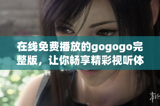在线免费播放的gogogo完整版，让你畅享精彩视听体验