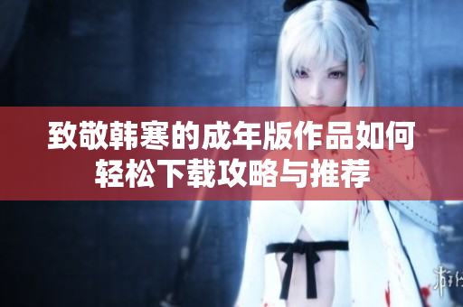 致敬韩寒的成年版作品如何轻松下载攻略与推荐