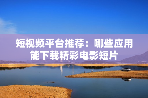 短视频平台推荐：哪些应用能下载精彩电影短片